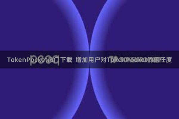TokenPocket热门下载  增加用户对TokenPocket的信任度